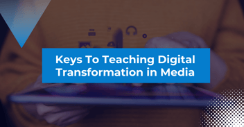 Keys To Teaching Digital Transformation in Media